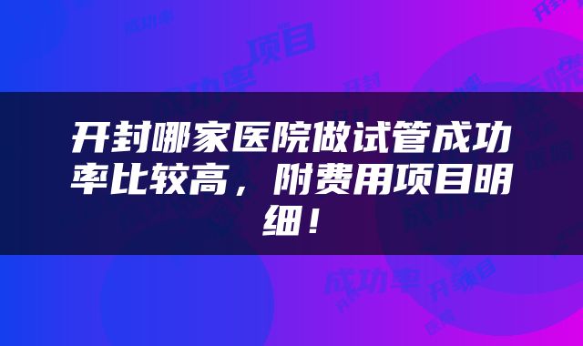 开封哪家医院做试管成功率比较高，附费用项目明细！