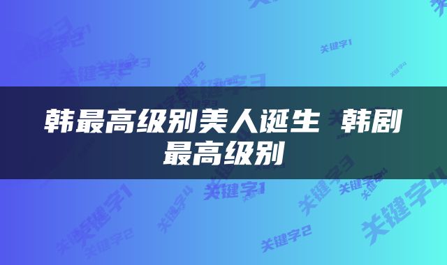 韩最高级别美人诞生 韩剧最高级别