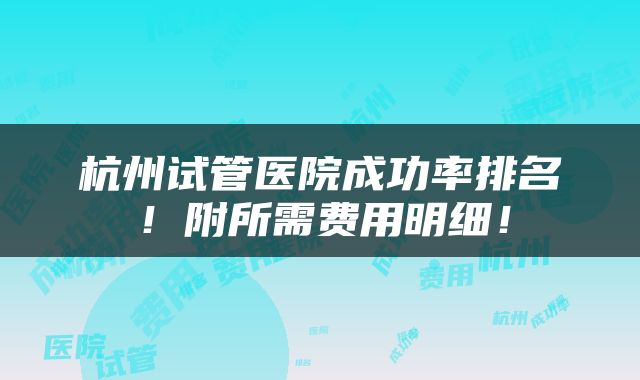 杭州试管医院成功率排名！附所需费用明细！