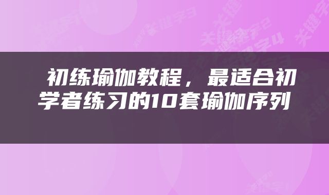  初练瑜伽教程，最适合初学者练习的10套瑜伽序列 