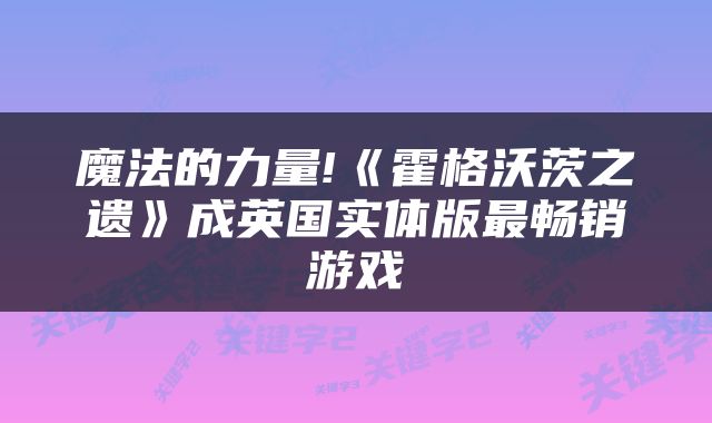 魔法的力量!《霍格沃茨之遗》成英国实体版最畅销游戏