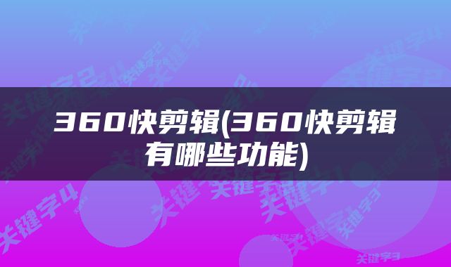 360快剪辑(360快剪辑有哪些功能)