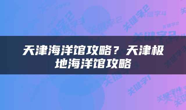 天津海洋馆攻略？天津极地海洋馆攻略