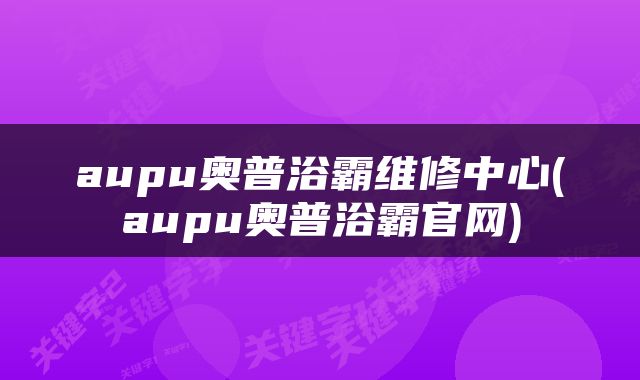 aupu奥普浴霸维修中心(aupu奥普浴霸官网)