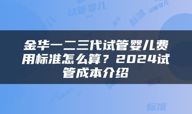 金华一二三代试管婴儿费用标准怎么算？2024试管成本介绍