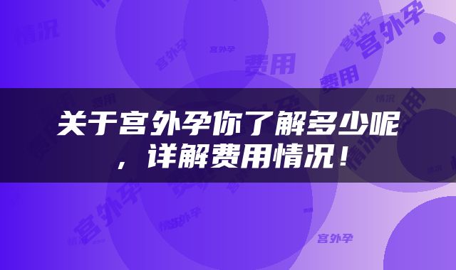 关于宫外孕你了解多少呢，详解费用情况！