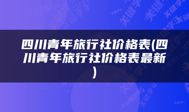 四川青年旅行社价格表(四川青年旅行社价格表最新)