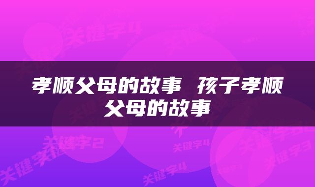 孝顺父母的故事 孩子孝顺父母的故事