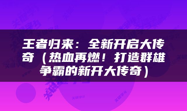 王者归来：全新开启大传奇（热血再燃！打造群雄争霸的新开大传奇）