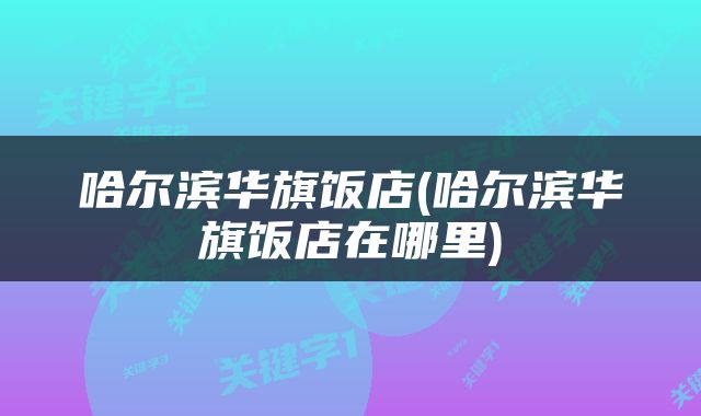 哈尔滨华旗饭店(哈尔滨华旗饭店在哪里)