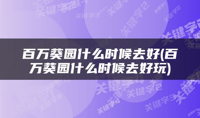 百万葵园什么时候去好(百万葵园什么时候去好玩)