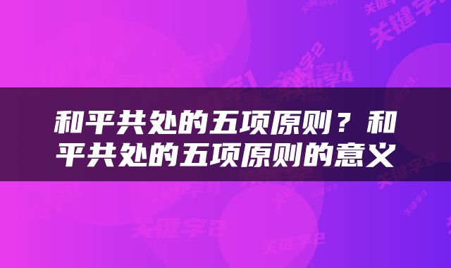 和平共处的五项原则？和平共处的五项原则的意义