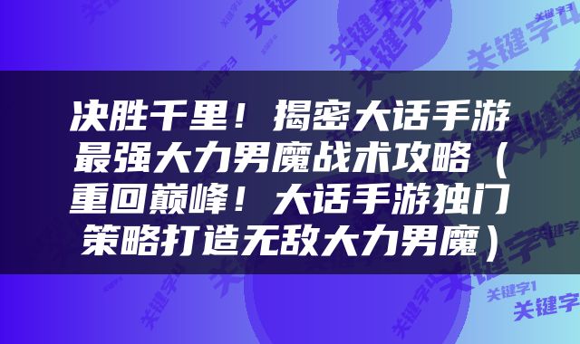决胜千里！揭密大话手游最强大力男魔战术攻略（重回巅峰！大话手游独门策略打造无敌大力男魔）