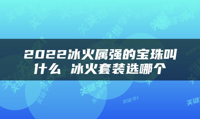 2022冰火属强的宝珠叫什么 冰火套装选哪个