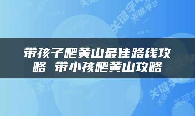 带孩子爬黄山最佳路线攻略 带小孩爬黄山攻略