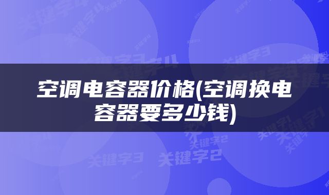 空调电容器价格(空调换电容器要多少钱)