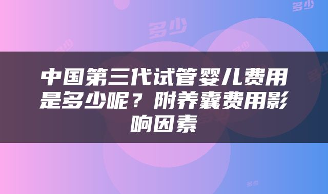中国第三代试管婴儿费用是多少呢？附养囊费用影响因素