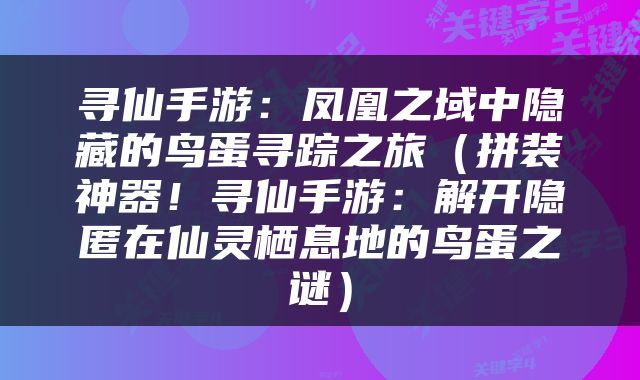 寻仙手游：凤凰之域中隐藏的鸟蛋寻踪之旅（拼装神器！寻仙手游：解开隐匿在仙灵栖息地的鸟蛋之谜）