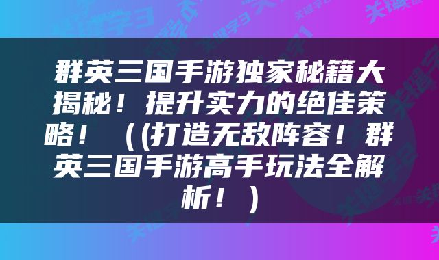 群英三国手游独家秘籍大揭秘！提升实力的绝佳策略！（(打造无敌阵容！群英三国手游高手玩法全解析！）