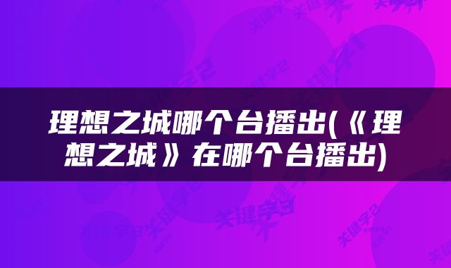 理想之城哪个台播出(《理想之城》在哪个台播出)