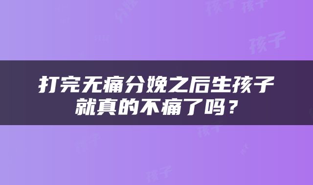 打完无痛分娩之后生孩子就真的不痛了吗？