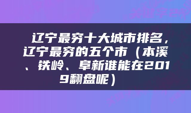 辽宁最穷十大城市排名,辽宁最穷的五个市(本溪、铁岭、阜新谁能在2019翻盘呢)