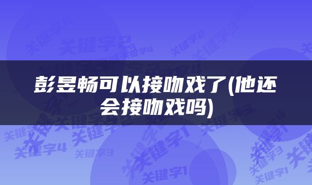 彭昱畅可以接吻戏了(他还会接吻戏吗)