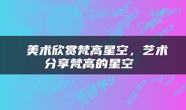  美术欣赏梵高星空，艺术分享梵高的星空 