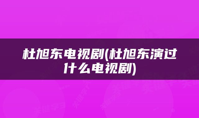 杜旭东电视剧(杜旭东演过什么电视剧)