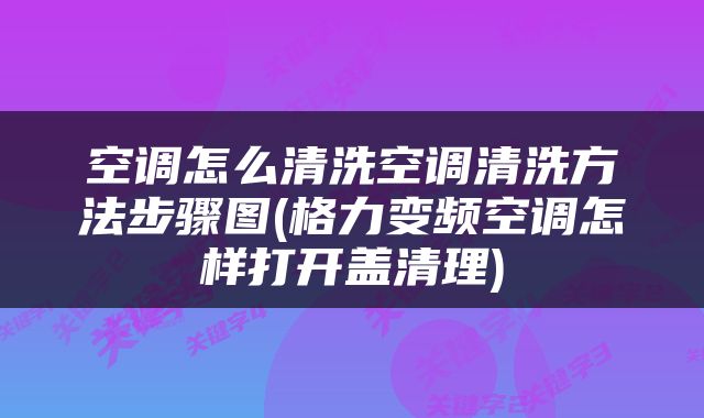 空调怎么清洗空调清洗方法步骤图(格力变频空调怎样打开盖清理)