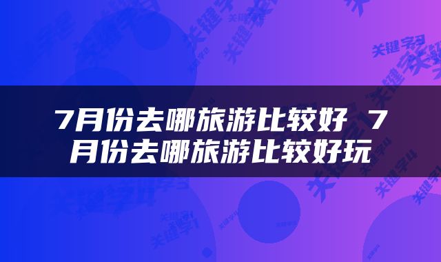 7月份去哪旅游比较好 7月份去哪旅游比较好玩