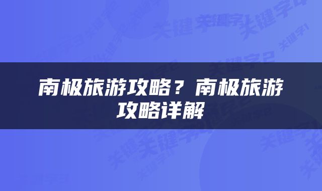 南极旅游攻略？南极旅游攻略详解