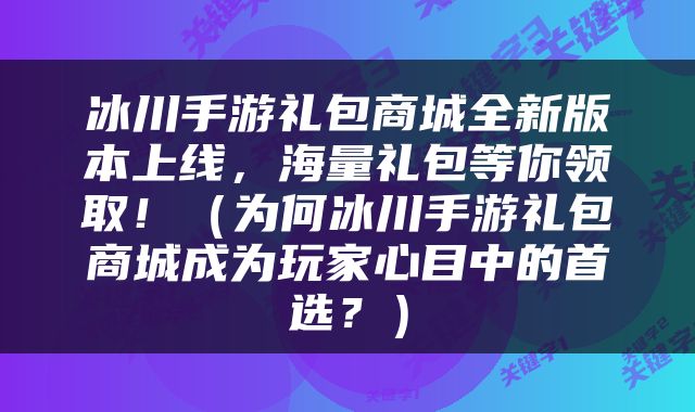 冰川手游礼包商城全新版本上线，海量礼包等你领取！（为何冰川手游礼包商城成为玩家心目中的首选？）