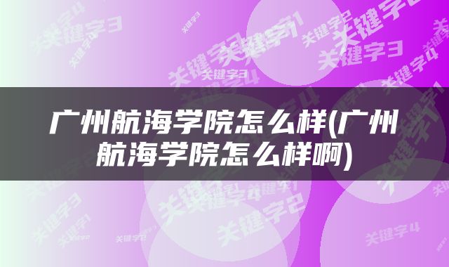 广州航海学院怎么样(广州航海学院怎么样啊)