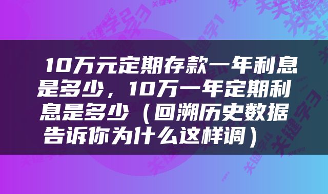  10万元定期存款一年利息是多少，10万一年定期利息是多少（回溯历史数据告诉你为什么这样调） 