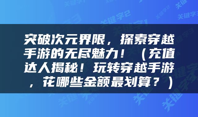 突破次元界限，探索穿越手游的无尽魅力！（充值达人揭秘！玩转穿越手游，花哪些金额最划算？）