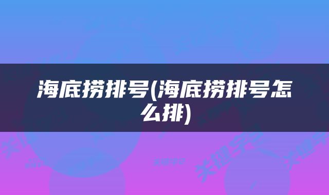 海底捞排号(海底捞排号怎么排)