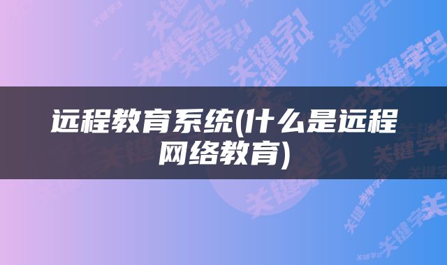 远程教育系统(什么是远程网络教育)