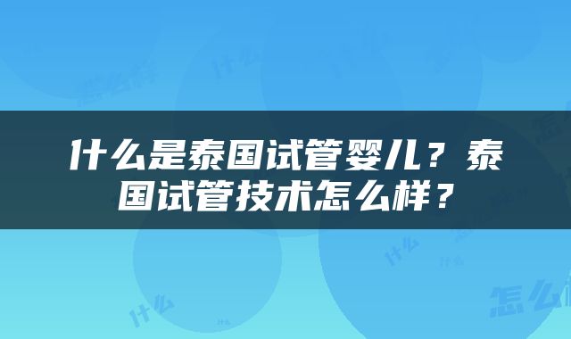 什么是泰国试管婴儿？泰国试管技术怎么样？