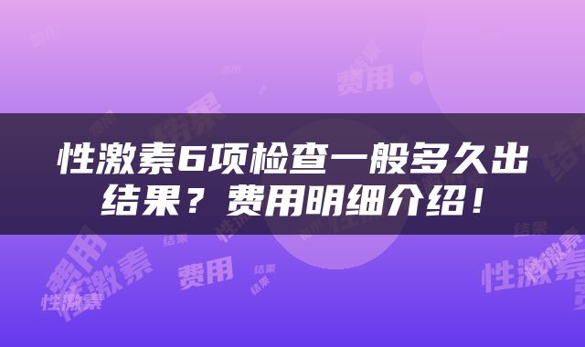 性激素6项检查一般多久出结果？费用明细介绍！