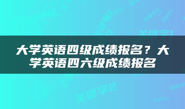 大学英语四级成绩报名？大学英语四六级成绩报名