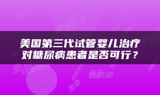 美国第三代试管婴儿治疗对糖尿病患者是否可行？