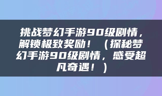 挑战梦幻手游90级剧情，解锁极致奖励！（探秘梦幻手游90级剧情，感受超凡奇遇！）