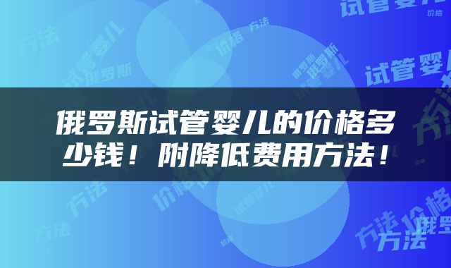 俄罗斯试管婴儿的价格多少钱！附降低费用方法！