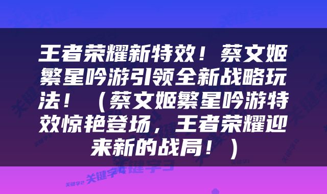 王者荣耀新特效！蔡文姬繁星吟游引领全新战略玩法！（蔡文姬繁星吟游特效惊艳登场，王者荣耀迎来新的战局！）