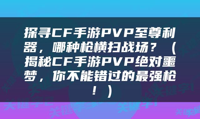 探寻CF手游PVP至尊利器，哪种枪横扫战场？（揭秘CF手游PVP绝对噩梦，你不能错过的最强枪！）