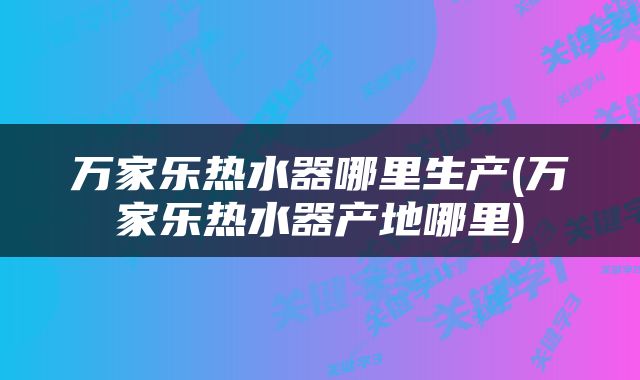 万家乐热水器哪里生产(万家乐热水器产地哪里)