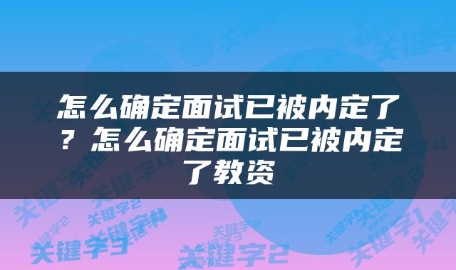 怎么确定面试已被内定了？怎么确定面试已被内定了教资