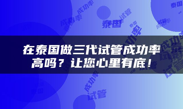 在泰国做三代试管成功率高吗？让您心里有底！