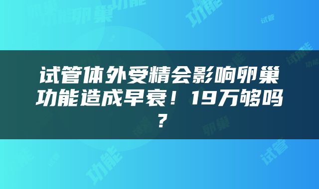 试管体外受精会影响卵巢功能造成早衰！19万够吗？